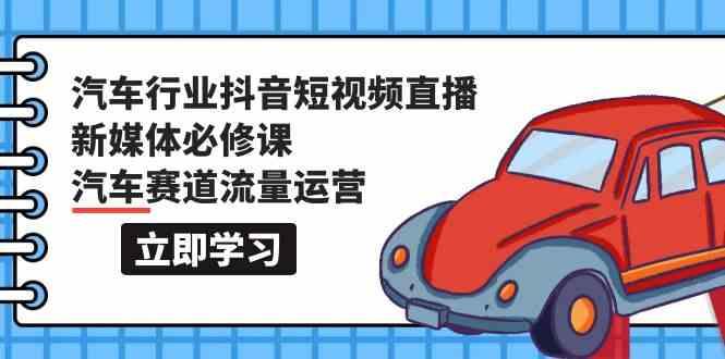 汽车行业抖音短视频直播新媒体必修课，汽车赛道流量运营(118节课)