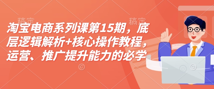 淘宝电商系列课第15期，底层逻辑解析+核心操作教程，运营、推广提升能力的必学课程+配套资料