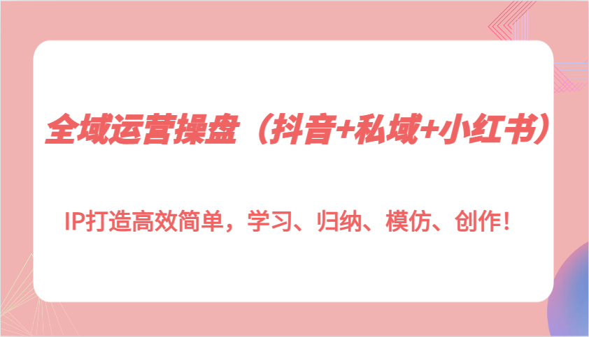 全域运营操盘(抖音+私域+小红书)IP打造高效简单，学习、归纳、模仿、创作！