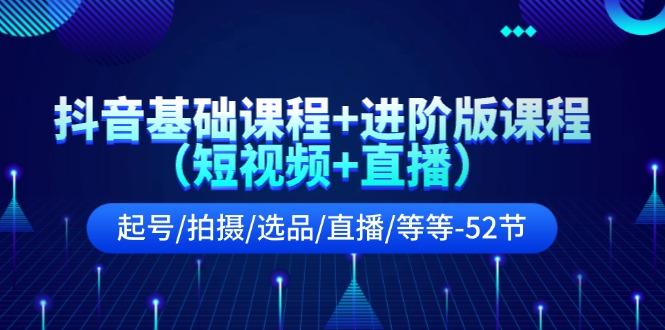 抖音基础课程+进阶版课程(短视频+直播)起号/拍摄/选品/直播/等等(52节)