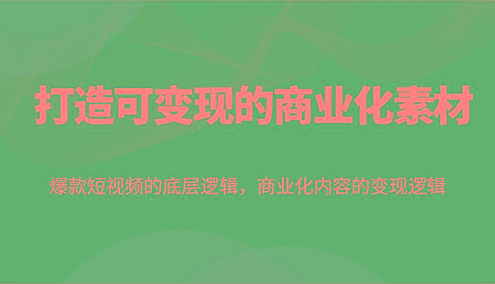 打造可变现的商业化素材，爆款短视频的底层逻辑，商业化内容的变现逻辑