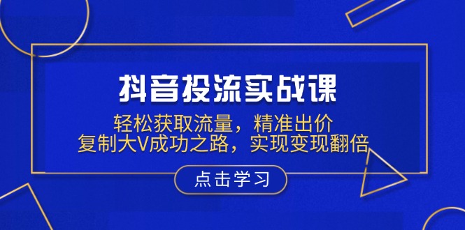 抖音投流实战课，轻松获取流量，精准出价，复制大V成功之路，实现变现翻倍