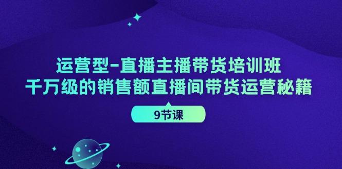 运营型直播主播带货培训班，千万级的销售额直播间带货运营秘籍(9节课)