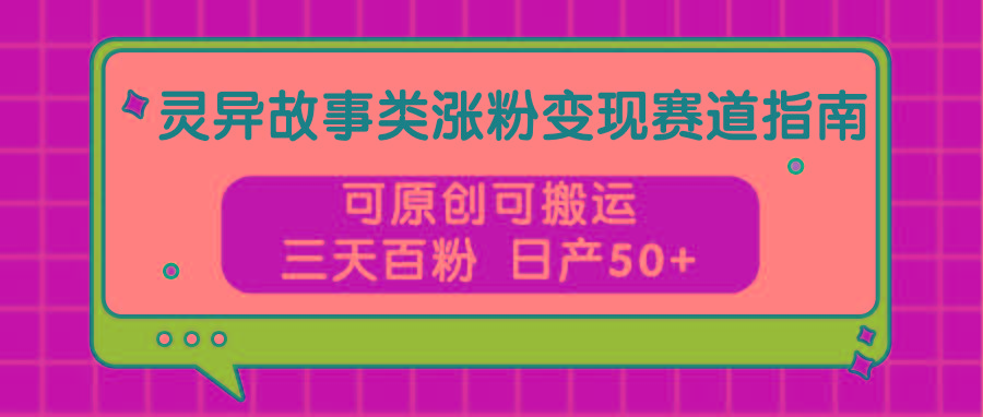 灵异故事类涨粉变现赛道指南，可原创可搬运，三天百粉 日产50+