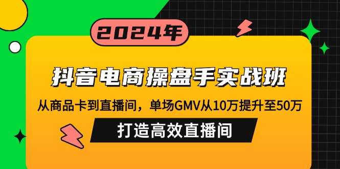 抖音电商操盘手实战班：从商品卡到直播间，单场GMV从10万提升至50万，...