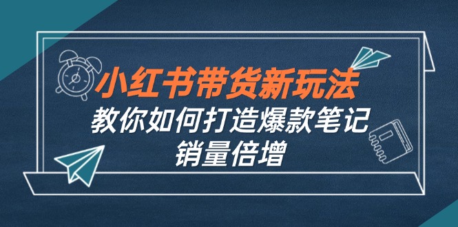 小红书带货新玩法【9月课程】教你如何打造爆款笔记，销量倍增(无水印