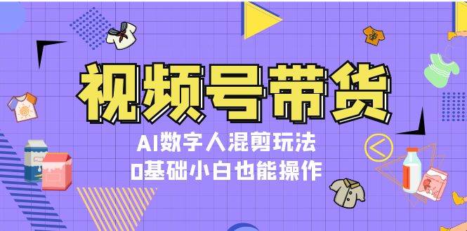 视频号带货，AI数字人混剪玩法，0基础小白也能操作