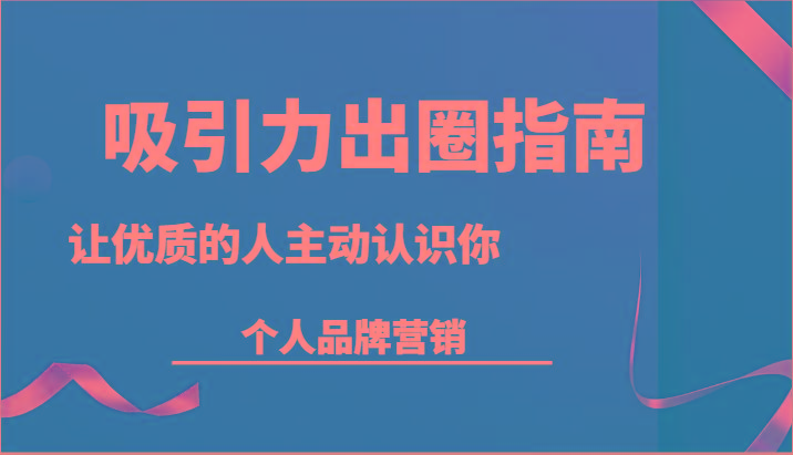 吸引力出圈指南-让优质的人主动认识你-个人品牌营销(13节课)