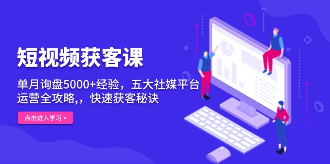 短视频获客课，单月询盘5000+经验，五大社媒平台运营全攻略,，快速获客...