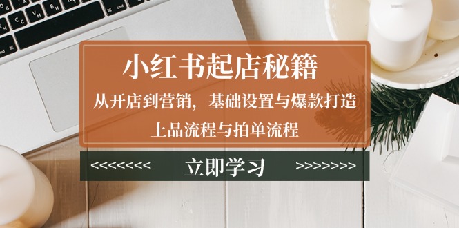 小红书起店秘籍：从开店到营销，基础设置与爆款打造、上品流程与拍单流程