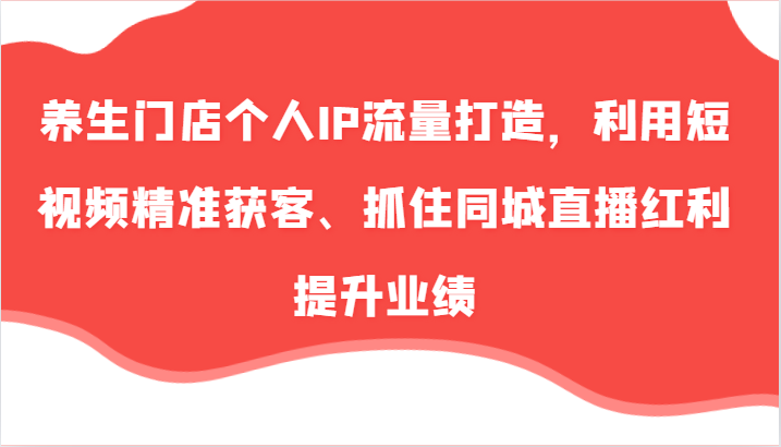 养生门店个人IP流量打造，利用短视频精准获客、抓住同城直播红利提升业绩(57节)