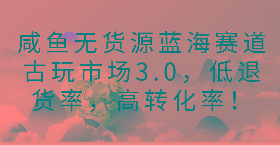 咸鱼无货源蓝海赛道古玩市场3.0，低退货率，高转化率！