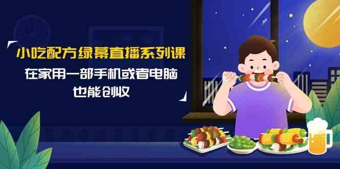 小吃配方绿幕直播系列课，在家用一部手机或者电脑也能创收(14节课)