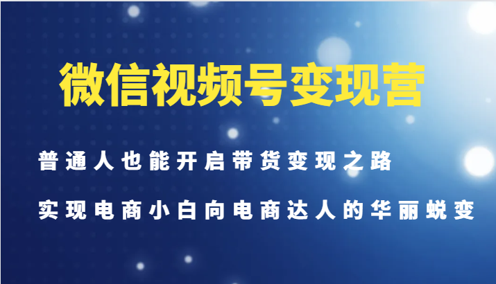 微信视频号变现营-普通人也能开启带货变现之路，实现电商小白向电商达人的华丽蜕变