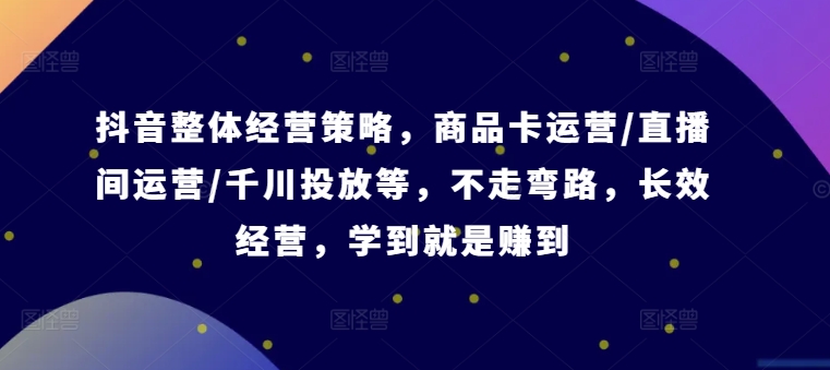 抖音整体经营策略，商品卡运营/直播间运营/千川投放等，不走弯路，学到就是赚到【录音】