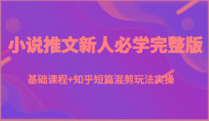 小说推文新人必学完整版，基础课程+知乎短篇混剪玩法实操