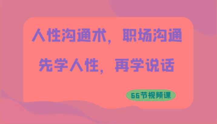 人性沟通术，职场沟通：先学人性，再学说话(66节视频课)