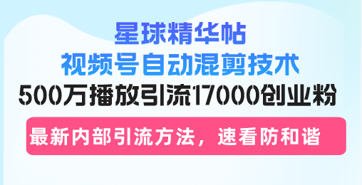 星球精华帖视频号自动混剪技术，500万播放引流17000创业粉，最新内部引...