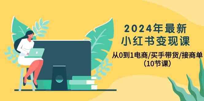 2024年最新小红书变现课，从0到1电商/买手带货/接商单(10节课)