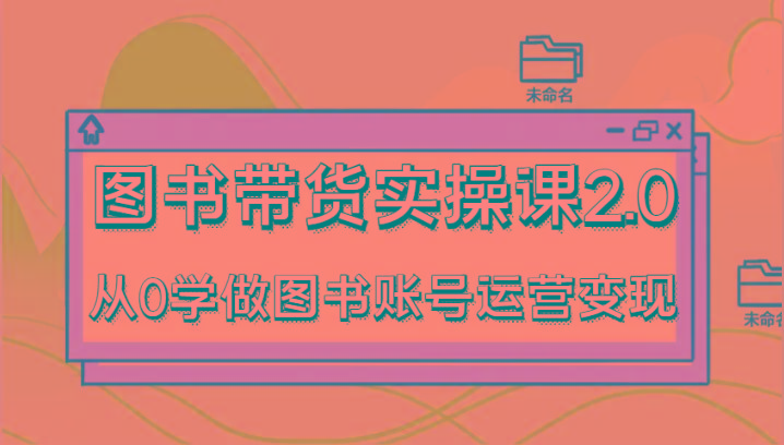 图书带货实操课2.0，从0学做图书账号运营变现，干货教程快速上手，高效起号涨粉