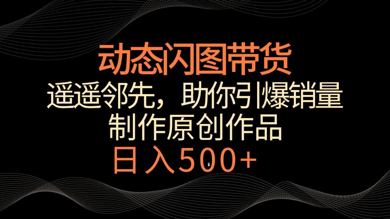 动态闪图带货，遥遥领先，冷门玩法，助你轻松引爆销量！日入500+